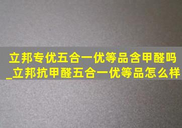 立邦专优五合一优等品含甲醛吗_立邦抗甲醛五合一优等品怎么样