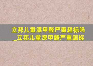 立邦儿童漆甲醛严重超标吗_立邦儿童漆甲醛严重超标