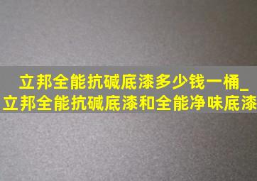 立邦全能抗碱底漆多少钱一桶_立邦全能抗碱底漆和全能净味底漆