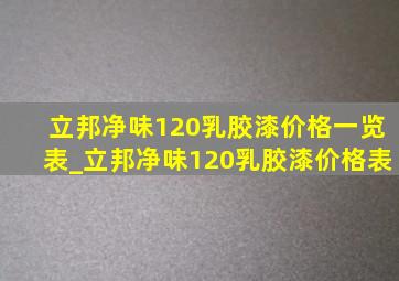 立邦净味120乳胶漆价格一览表_立邦净味120乳胶漆价格表