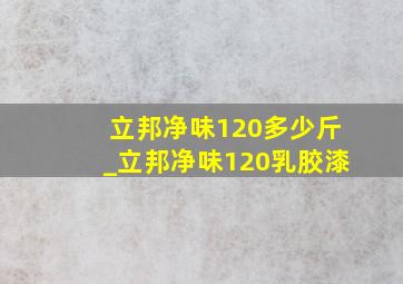 立邦净味120多少斤_立邦净味120乳胶漆