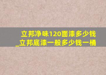 立邦净味120面漆多少钱_立邦底漆一般多少钱一桶