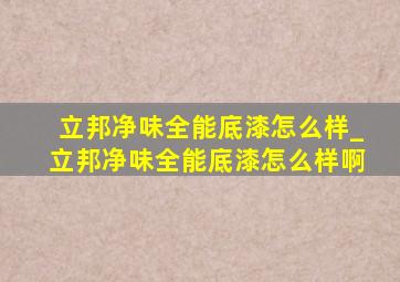 立邦净味全能底漆怎么样_立邦净味全能底漆怎么样啊