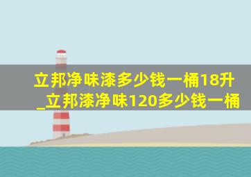 立邦净味漆多少钱一桶18升_立邦漆净味120多少钱一桶