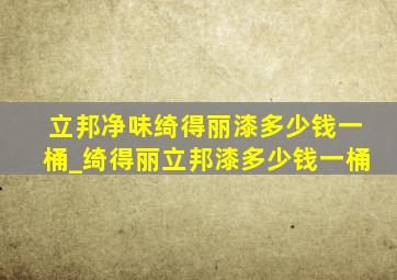 立邦净味绮得丽漆多少钱一桶_绮得丽立邦漆多少钱一桶