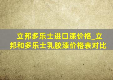 立邦多乐士进口漆价格_立邦和多乐士乳胶漆价格表对比