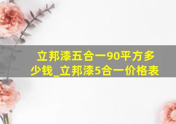 立邦漆五合一90平方多少钱_立邦漆5合一价格表