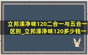 立邦漆净味120二合一与五合一区别_立邦漆净味120多少钱一桶