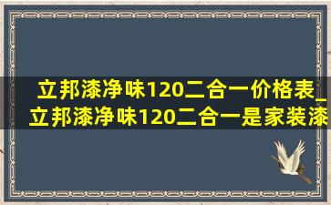 立邦漆净味120二合一价格表_立邦漆净味120二合一是家装漆吗