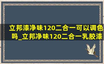 立邦漆净味120二合一可以调色吗_立邦净味120二合一乳胶漆能调色吗