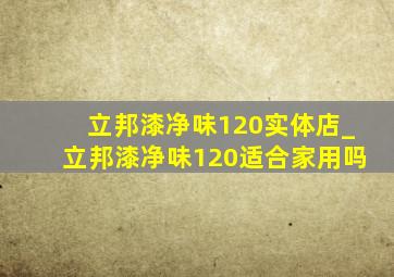 立邦漆净味120实体店_立邦漆净味120适合家用吗