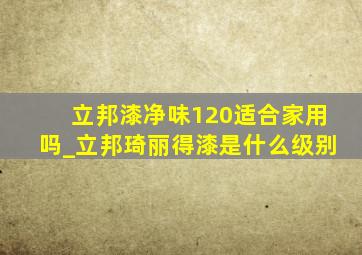 立邦漆净味120适合家用吗_立邦琦丽得漆是什么级别