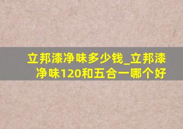 立邦漆净味多少钱_立邦漆净味120和五合一哪个好