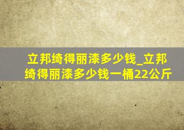 立邦绮得丽漆多少钱_立邦绮得丽漆多少钱一桶22公斤