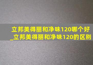 立邦美得丽和净味120哪个好_立邦美得丽和净味120的区别