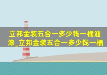 立邦金装五合一多少钱一桶油漆_立邦金装五合一多少钱一桶