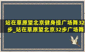 站在草原望北京健身操广场舞32步_站在草原望北京32步广场舞完整版