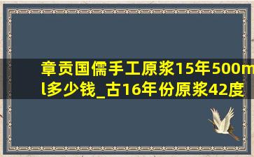 章贡国儒手工原浆15年500ml多少钱_古16年份原浆42度500ml多少钱一瓶