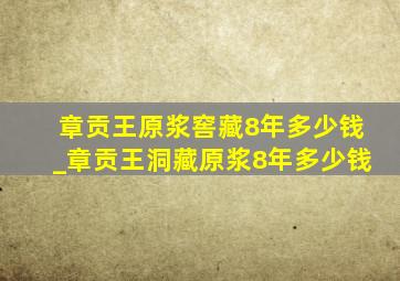 章贡王原浆窖藏8年多少钱_章贡王洞藏原浆8年多少钱