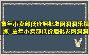 童年小卖部(低价烟批发网)洞洞乐视频_童年小卖部(低价烟批发网)洞洞乐