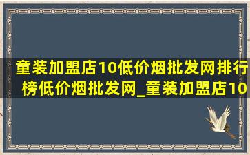 童装加盟店10(低价烟批发网)排行榜(低价烟批发网)_童装加盟店10(低价烟批发网)排行榜