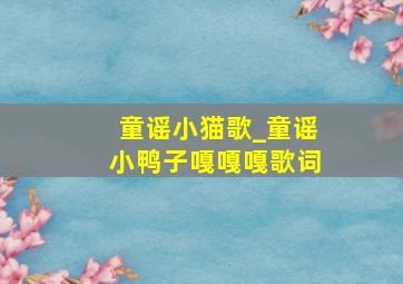 童谣《小猫歌》_童谣小鸭子嘎嘎嘎歌词