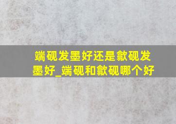 端砚发墨好还是歙砚发墨好_端砚和歙砚哪个好