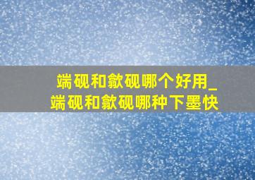 端砚和歙砚哪个好用_端砚和歙砚哪种下墨快