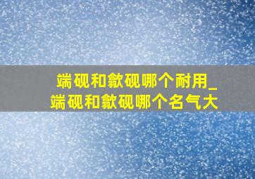 端砚和歙砚哪个耐用_端砚和歙砚哪个名气大