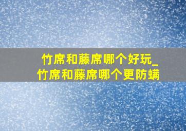 竹席和藤席哪个好玩_竹席和藤席哪个更防螨