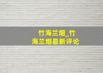 竹海兰烟_竹海兰烟最新评论