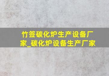 竹签碳化炉生产设备厂家_碳化炉设备生产厂家