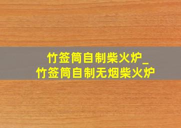 竹签筒自制柴火炉_竹签筒自制无烟柴火炉