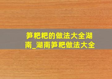 笋粑粑的做法大全湖南_湖南笋粑做法大全