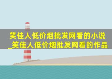 笑佳人(低价烟批发网)看的小说_笑佳人(低价烟批发网)看的作品