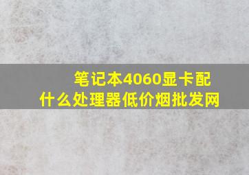 笔记本4060显卡配什么处理器(低价烟批发网)