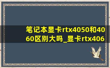 笔记本显卡rtx4050和4060区别大吗_显卡rtx4060与4060ti什么区别