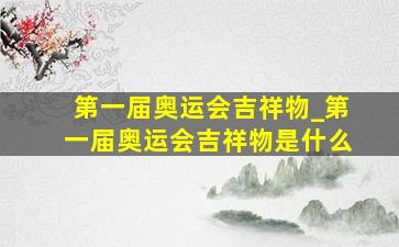 第一届奥运会吉祥物_第一届奥运会吉祥物是什么