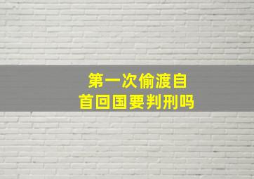 第一次偷渡自首回国要判刑吗