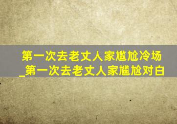 第一次去老丈人家尴尬冷场_第一次去老丈人家尴尬对白