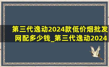 第三代逸动2024款(低价烟批发网)配多少钱_第三代逸动2024款(低价烟批发网)配