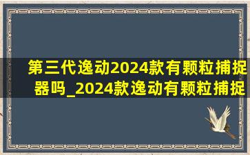 第三代逸动2024款有颗粒捕捉器吗_2024款逸动有颗粒捕捉器吗