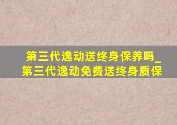 第三代逸动送终身保养吗_第三代逸动免费送终身质保