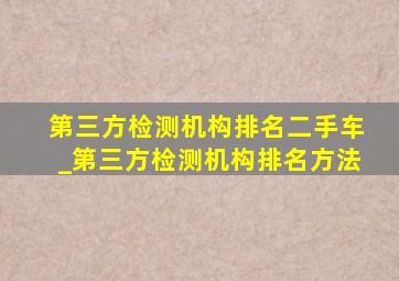 第三方检测机构排名二手车_第三方检测机构排名方法