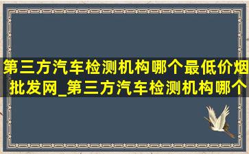 第三方汽车检测机构哪个最(低价烟批发网)_第三方汽车检测机构哪个(低价烟批发网)