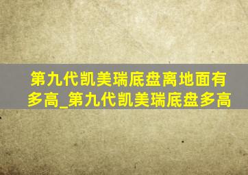 第九代凯美瑞底盘离地面有多高_第九代凯美瑞底盘多高