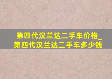 第四代汉兰达二手车价格_第四代汉兰达二手车多少钱