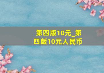 第四版10元_第四版10元人民币