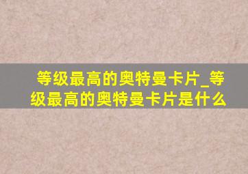 等级最高的奥特曼卡片_等级最高的奥特曼卡片是什么