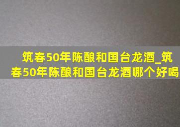 筑春50年陈酿和国台龙酒_筑春50年陈酿和国台龙酒哪个好喝